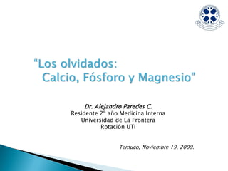 Dr. Alejandro Paredes C.
Residente 2º año Medicina Interna
   Universidad de La Frontera
          Rotación UTI


                Temuco, Noviembre 19, 2009.
 