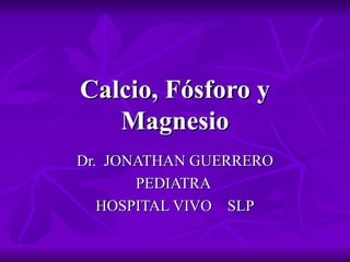 Calcio, Fósforo y Magnesio Dr.  JONATHAN GUERRERO PEDIATRA  HOSPITAL VIVO  SLP 