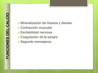  Mineralización de Huesos y dientes.
 Contracción muscular
 Excitabilidad nerviosa
 Coagulación de la sangre
 Segundo mensajeros
FUNCIONES
DEL
CALCIO
 