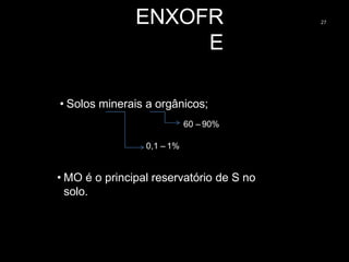 ENXOFR
E
27
• Solos minerais a orgânicos;
60 – 90%
0,1 – 1%
• MO é o principal reservatório de S no
solo.
 