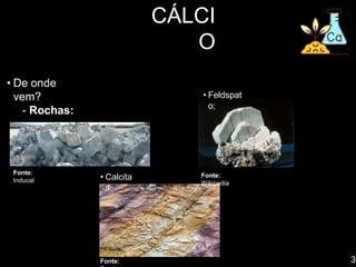 3
CÁLCI
O
• De onde
vem?
- Rochas:
• Dolomitas;
Fonte:
Inducal • Calcita
s.
Fonte:
• Feldspat
o;
Fonte:
Wikipedia
 