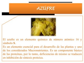 AZÚFRE

El azufre es un elemento químico de número atómico 16 y
símbolo S.
Es un elemento esencial para el desarrollo de l...