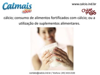 www.calcio.ind.br



cálcio; consumo de alimentos fortificados com cálcio; ou a
          utilização de suplementos alimentares.




                contato@calcio.ind.br / Telefone: (49) 3433.0100
 
