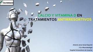 CALCIO Y VITAMINA D EN
TRATAMIENTOS ANTIRRESORTIVOS
Antonio Jenar Aznar Esquivel
F.E.A Reumatología
Hospital Universitario de Canarias
 