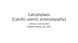 Calciphylaxis
(Calcific uremic arteriolopathy)
A Review – June 28, 2018
Matthew Fabiszak, D.O., PGY2
 