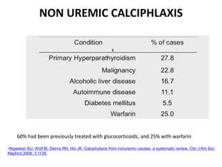 NON UREMIC CALCIPHLAXIS
60% had been previously treated with glucocorticoids, and 25% with warfarin
•Nigwekar SU, Wolf M, Sterns RH, Hix JK. Calciphylaxis from nonuremic causes: a systematic review. Clin J Am Soc
Nephrol 2008; 3:1139.
 