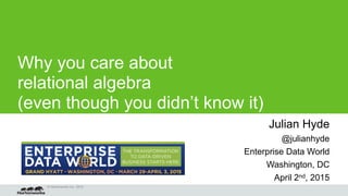 © Hortonworks Inc. 2015
Why you care about 
relational algebra
(even though you didn’t know it)
Julian Hyde
@julianhyde
Enterprise Data World
Washington, DC
April 2nd, 2015
 