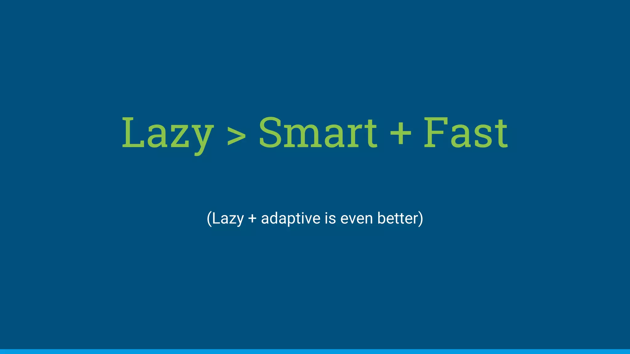 Lazy > Smart + Fast
(Lazy + adaptive is even better)
 
