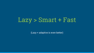 Lazy > Smart + Fast
(Lazy + adaptive is even better)
 