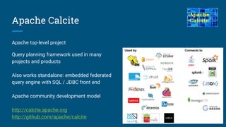 Apache Calcite
Apache top-level project
Query planning framework used in many
projects and products
Also works standalone: embedded federated
query engine with SQL / JDBC front end
Apache community development model
http://calcite.apache.org
http://github.com/apache/calcite
 
