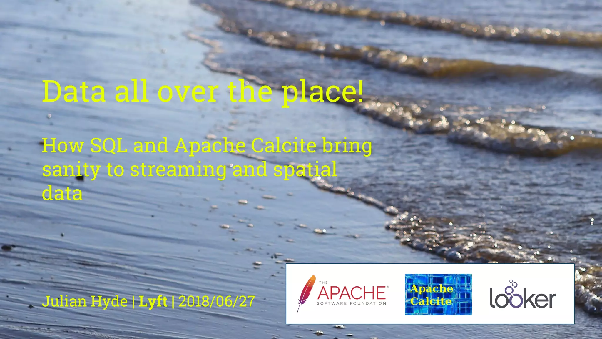 Data all over the place!
How SQL and Apache Calcite bring
sanity to streaming and spatial
data
Julian Hyde | Lyft | 2018/06/27
 