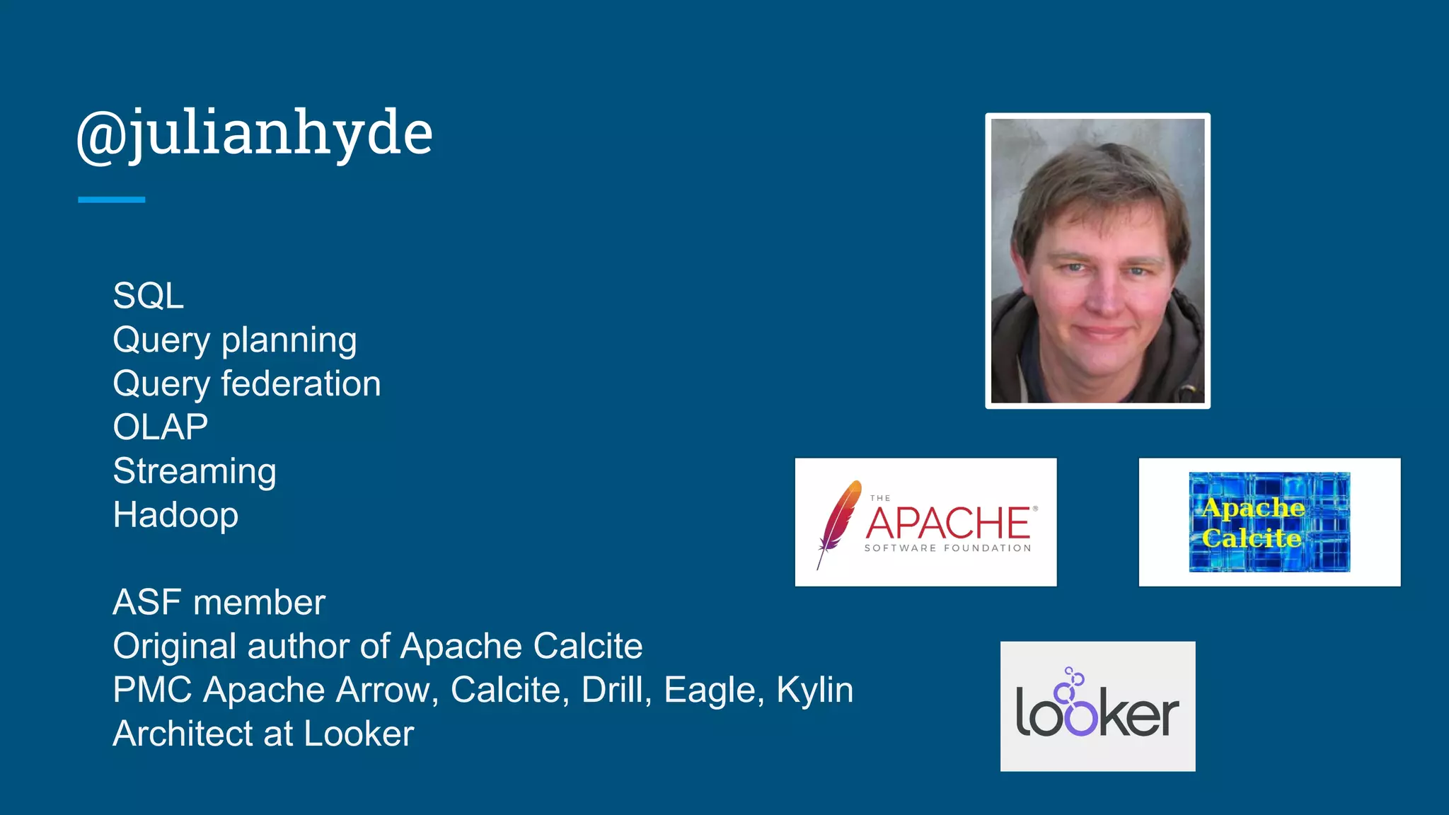 @julianhyde
SQL
Query planning
Query federation
OLAP
Streaming
Hadoop
ASF member
Original author of Apache Calcite
PMC Apache Arrow, Calcite, Drill, Eagle, Kylin
Architect at Looker
 