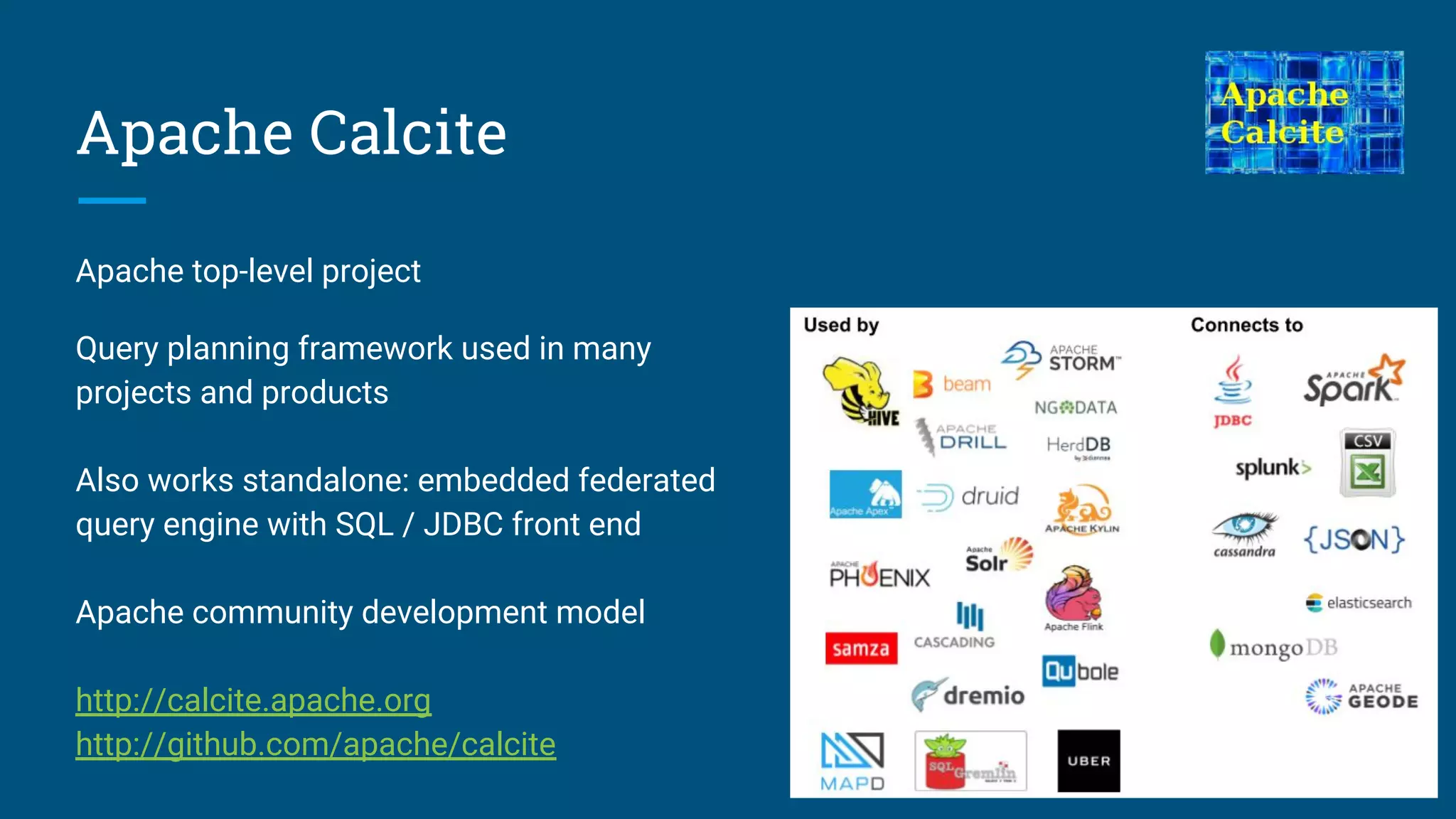 Apache Calcite
Apache top-level project
Query planning framework used in many
projects and products
Also works standalone: embedded federated
query engine with SQL / JDBC front end
Apache community development model
http://calcite.apache.org
http://github.com/apache/calcite
 