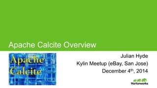 Apache Calcite Overview 
Julian Hyde Julian Hyde 
Page 1 © Hortonworks Inc. 2014 
Kylin Meetup (eBay, San Jose) 
December 4th, 2014 
 