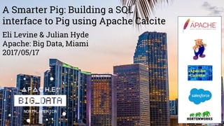 A Smarter Pig: Building a SQL
interface to Pig using Apache Calcite
Eli Levine & Julian Hyde
Apache: Big Data, Miami
2017/05/17
 