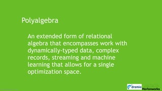 Page‹#› © Hortonworks Inc. 2014
© Hortonworks Inc. 2016
Polyalgebra
An extended form of relational
algebra that encompasses work with
dynamically-typed data, complex
records, streaming and machine
learning that allows for a single
optimization space.
 