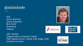 @julianhyde
SQL
Query planning
Query federation
BI & OLAP
Streaming
Hadoop
ASF member
Original author of Apache Calcite
PM...
