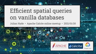 Efﬁcient spatial queries
on vanilla databases
Julian Hyde • Apache Calcite online meetup • 2021/01/20
 
