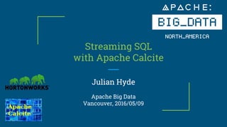 Streaming SQL
with Apache Calcite
Julian Hyde
Apache Big Data
Vancouver, 2016/05/09
 