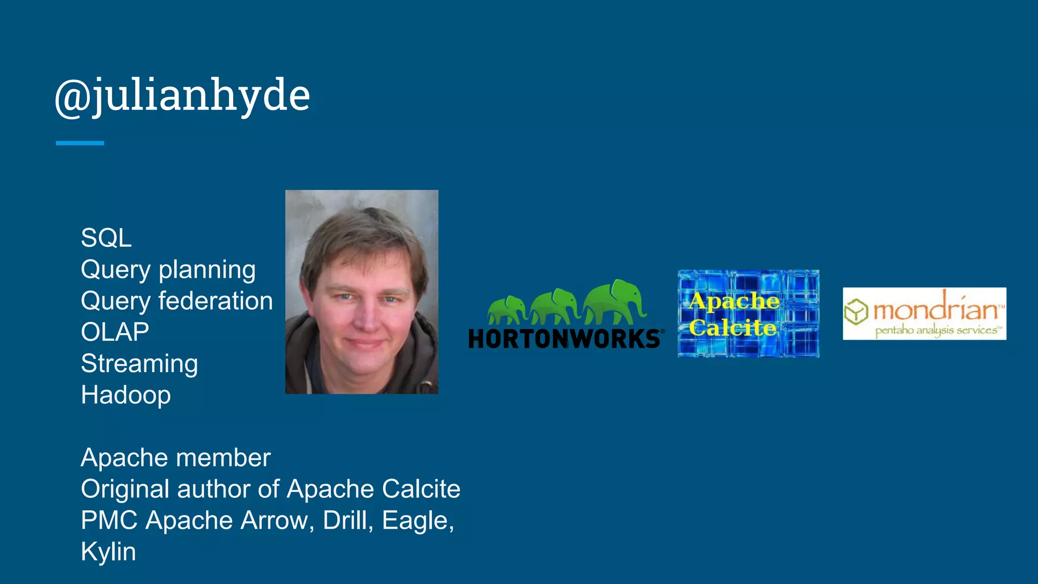 @julianhyde
SQL
Query planning
Query federation
OLAP
Streaming
Hadoop
Apache member
Original author of Apache Calcite
PMC Apache Arrow, Drill, Eagle,
Kylin
 
