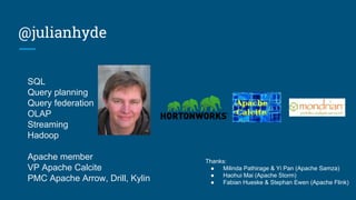 @julianhyde
SQL
Query planning
Query federation
OLAP
Streaming
Hadoop
Apache member
VP Apache Calcite
PMC Apache Arrow, Drill, Kylin
Thanks:
● Milinda Pathirage & Yi Pan (Apache Samza)
● Haohui Mai (Apache Storm)
● Fabian Hueske & Stephan Ewen (Apache Flink)
 