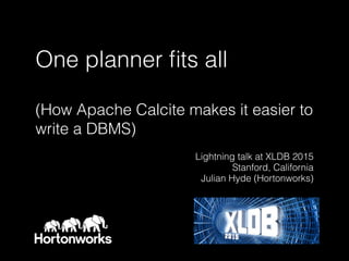 One planner ﬁts all
 
(How Apache Calcite makes it easier to
write a DBMS)
Lightning talk at XLDB 2015
Stanford, California
Julian Hyde (Hortonworks)
 