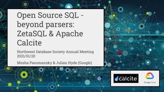 Open Source SQL -
beyond parsers:
ZetaSQL & Apache
Calcite
Northwest Database Society Annual Meeting
2021/01/20
Mosha Pasumansky & Julian Hyde (Google)
 