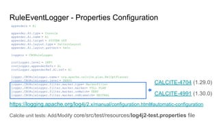 RuleEventLogger - Properties Configuration
appenders = A1
appender.A1.type = Console
appender.A1.name = A1
appender.A1.target = SYSTEM_OUT
appender.A1.layout.type = PatternLayout
appender.A1.layout.pattern = %m%n
loggers = CBORuleLogger
rootLogger.level = INFO
rootLogger.appenderRefs = A1
rootLogger.appenderRef.A1.ref = A1
logger.CBORuleLogger.name = org.apache.calcite.plan.RelOptPlanner
logger.CBORuleLogger.level = DEBUG
logger.CBORuleLogger.filter.marker.type= MarkerFilter
logger.CBORuleLogger.filter.marker.marker= FULL_PLAN
logger.CBORuleLogger.filter.marker.onMatch= DENY
logger.CBORuleLogger.filter.marker.onMismatch= NEUTRAL
https://logging.apache.org/log4j/2.x/manual/configuration.html#automatic-configuration
Calcite unit tests: Add/Modify core/src/test/resources/log4j2-test.properties file
CALCITE-4704 (1.29.0)
CALCITE-4991 (1.30.0)
 