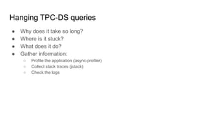 Hanging TPC-DS queries
● Why does it take so long?
● Where is it stuck?
● What does it do?
● Gather information:
○ Profile the application (async-profiler)
○ Collect stack traces (jstack)
○ Check the logs
 