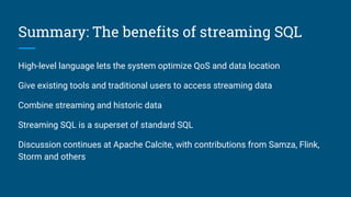 Relational algebra (plus streaming)
Core operators:
➢ Scan
➢ Filter
➢ Project
➢ Join
➢ Sort
➢ Aggregate
➢ Union
➢ Values
Streaming operators:
➢ Delta (converts relation to
stream)
➢ Chi (converts stream to
relation)
In SQL, the STREAM keyword
signifies Delta
 