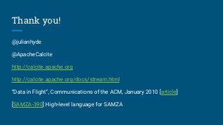 Thank you!
@julianhyde
@ApacheCalcite
http://calcite.apache.org
http://calcite.apache.org/docs/stream.html
“Data in Flight”, Communications of the ACM, January 2010 [article]
[SAMZA-390] High-level language for SAMZA
 