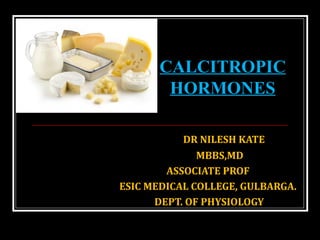 DR NILESH KATE
MBBS,MD
ASSOCIATE PROF
ESIC MEDICAL COLLEGE, GULBARGA.
DEPT. OF PHYSIOLOGY
CALCITROPIC
HORMONES
 