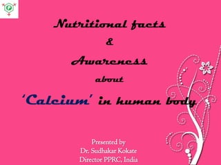 Presented by
Dr. Sudhakar Kokate
Director PPRC, India
Nutritional facts
&
Awareness
about
‘Calcium’ in human body
 