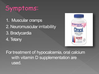 1. Muscular cramps
2. Neuromuscular irritability
3. Bradycardia
4. Tetany
For treatment of hypocalcemia, oral calcium
with vitamin D supplementation are
used.
35
 