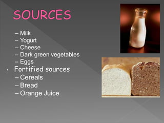 – Milk
– Yogurt
– Cheese
– Dark green vegetables
– Eggs
• Fortified sources
– Cereals
– Bread
– Orange Juice
4
 