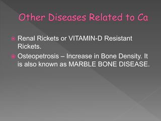  Renal Rickets or VITAMIN-D Resistant
Rickets.
 Osteopetrosis – Increase in Bone Density. It
is also known as MARBLE BONE DISEASE.
 