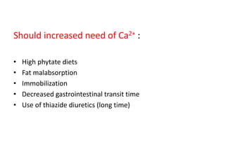 Should increased need of Ca2+ :
• High phytate diets
• Fat malabsorption
• Immobilization
• Decreased gastrointestinal transit time
• Use of thiazide diuretics (long time)
 