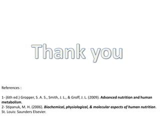 References :
1- (6th ed.) Gropper, S. A. S., Smith, J. L., & Groff, J. L. (2009). Advanced nutrition and human
metabolism.
2- Stipanuk, M. H. (2006). Biochemical, physiological, & molecular aspects of human nutrition.
St. Louis: Saunders Elsevier.
 