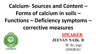 Calcium- Sources and Content –
Forms of calcium in soils –
Functions – Deficiency symptoms –
corrective measures
JEEVAN NAIK. B
M. Sc, (ag)
ANGRAU
SPEAKER
 
