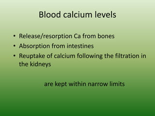 Blood calcium levels
• Release/resorption Ca from bones
• Absorption from intestines
• Reuptake of calcium following the filtration in
the kidneys
are kept within narrow limits
 