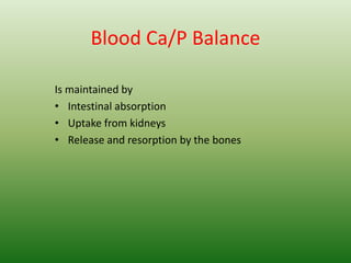 Blood Ca/P Balance
Is maintained by
• Intestinal absorption
• Uptake from kidneys
• Release and resorption by the bones
 