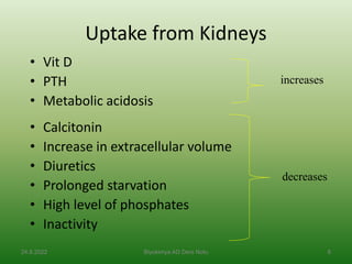 Uptake from Kidneys
• Vit D
• PTH
• Metabolic acidosis
• Calcitonin
• Increase in extracellular volume
• Diuretics
• Prolonged starvation
• High level of phosphates
• Inactivity
24.8.2022 Biyokimya AD Ders Notu 8
decreases
increases
 