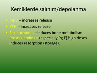 Kemiklerde salınım/depolanma
• Vit D – increases release
• PTH - increases release
• Sex hormones –induces bone metabolism
Prostaglandins – (especially Pg E) high doses
induces resorption (storage).
 