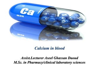 Calcium in blood
Assist.Lecturer Aseel Ghassan Daoud
M.Sc. in Pharmacy/clinical laboratory sciences
 