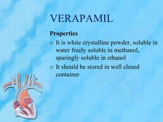 VERAPAMIL
Properties
o It is white crystalline powder, soluble in
water freely soluble in methanol,
sparingly soluble in ethanol
o It should be stored in well closed
container
 