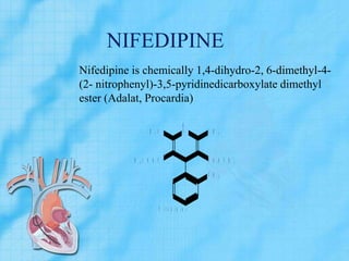NIFEDIPINE
Nifedipine is chemically 1,4-dihydro-2, 6-dimethyl-4-
(2- nitrophenyl)-3,5-pyridinedicarboxylate dimethyl
ester (Adalat, Procardia)
N O 2
H
NH 3 C C H 3
H 3 C O O C C O O C H 3
N i f e d i p i n e
 
