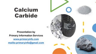 Calcium
Carbide
Presentation by
Primary Information Services
www.primaryinfo.com
mailto:primaryinfo@gmail.com
 