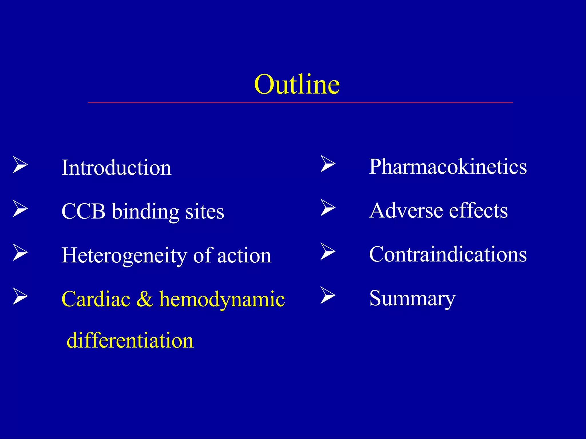 Outline Introduction CCB binding sites Heterogeneity of action Cardiac & hemodynamic differentiation Pharmacokinetics Adverse effects Contraindications  Summary  