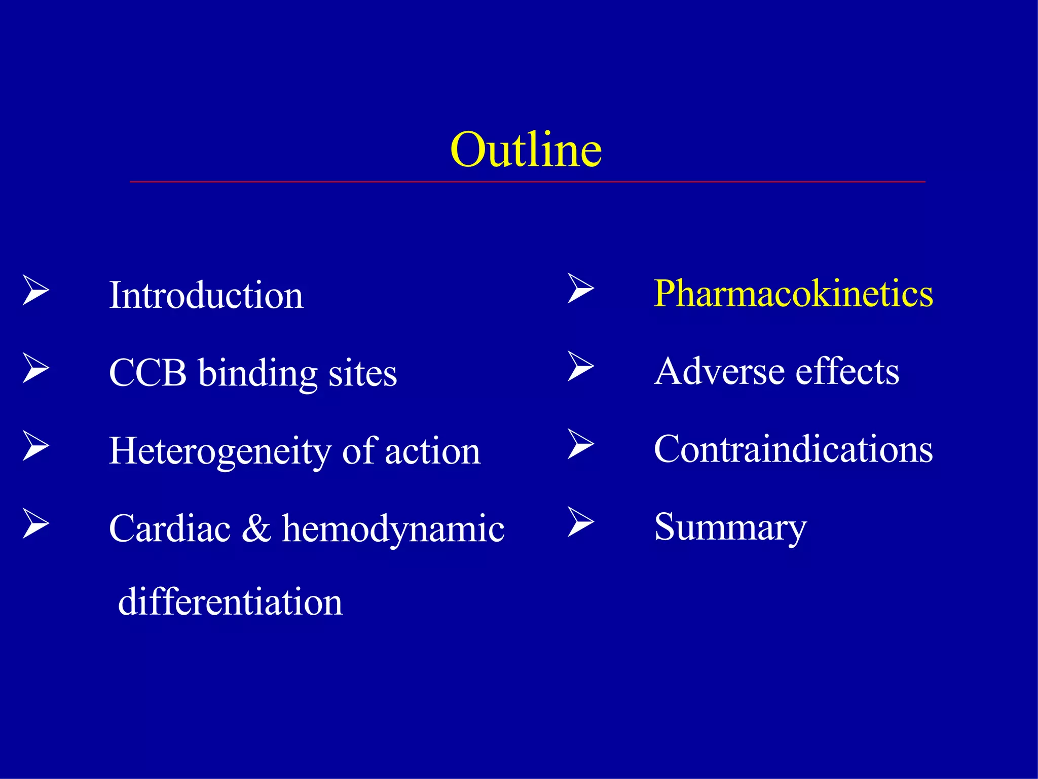 Outline Introduction CCB binding sites Heterogeneity of action Cardiac & hemodynamic differentiation Pharmacokinetics Adverse effects Contraindications  Summary  