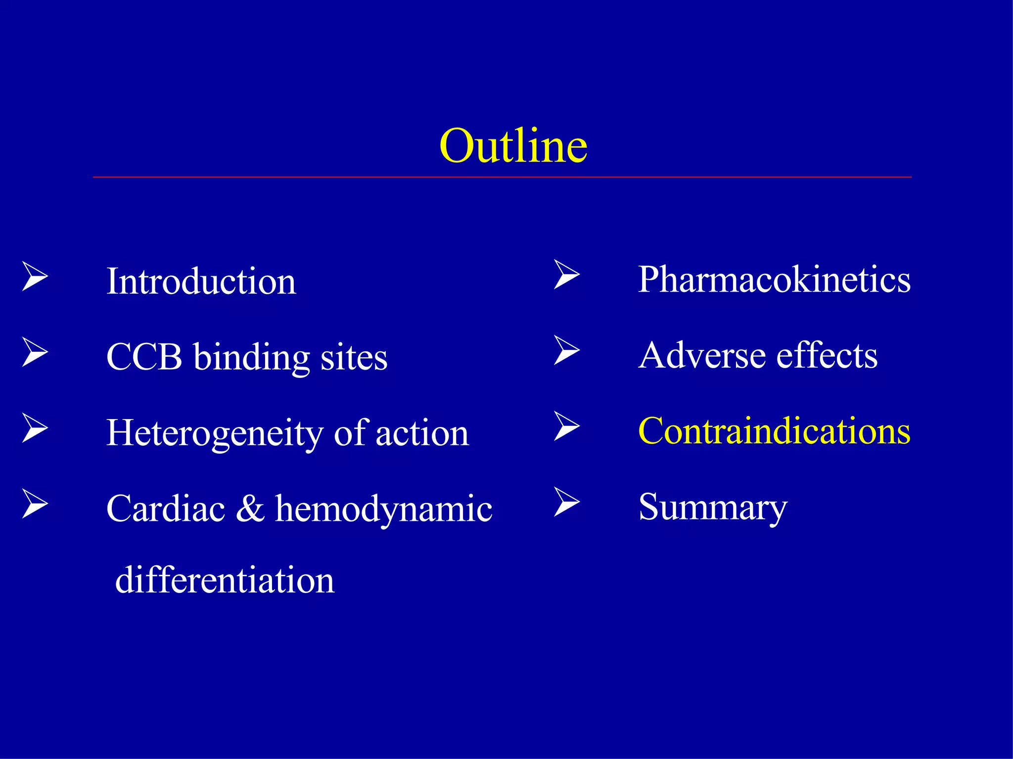 Outline Introduction CCB binding sites Heterogeneity of action Cardiac & hemodynamic differentiation Pharmacokinetics Adverse effects Contraindications  Summary  
